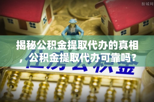 元阳揭秘公积金提取代办的真相，公积金提取代办可靠吗？