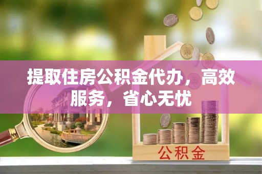 元阳提取住房公积金代办，高效服务，省心无忧