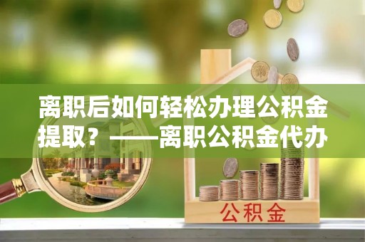 元阳离职后如何轻松办理公积金提取？——离职公积金代办提取服务详解