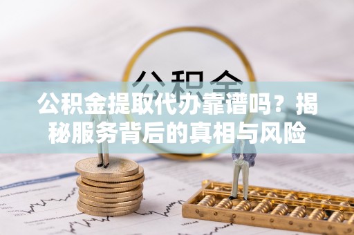 元阳公积金提取代办靠谱吗？揭秘服务背后的真相与风险