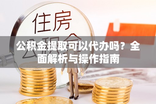 元阳公积金提取可以代办吗？全面解析与操作指南