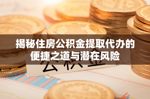 元阳揭秘住房公积金提取代办的便捷之道与潜在风险