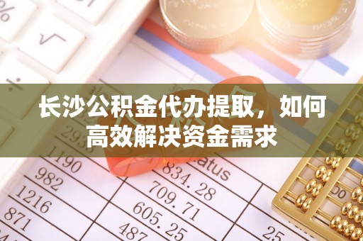 元阳长沙公积金代办提取，如何高效解决资金需求