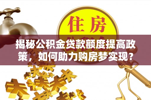 元阳揭秘公积金贷款额度提高政策，如何助力购房梦实现？