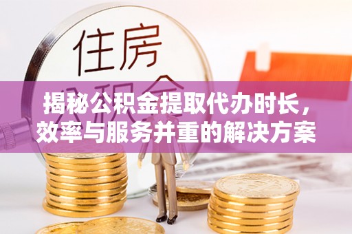 元阳揭秘公积金提取代办时长，效率与服务并重的解决方案