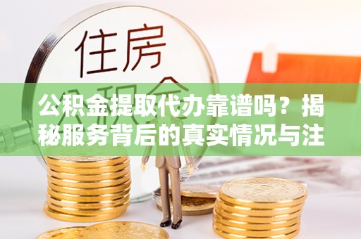 元阳公积金提取代办靠谱吗？揭秘服务背后的真实情况与注意事项