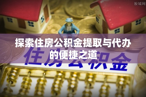 元阳探索住房公积金提取与代办的便捷之道