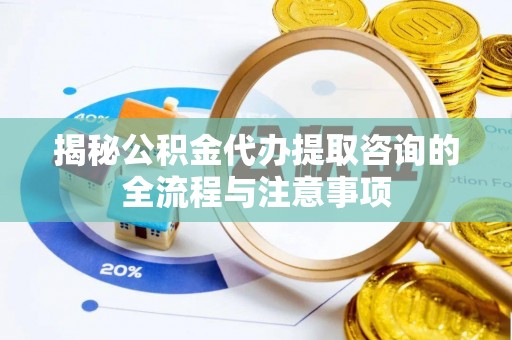 元阳揭秘公积金代办提取咨询的全流程与注意事项