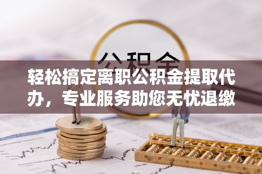 元阳轻松搞定离职公积金提取代办，专业服务助您无忧退缴
