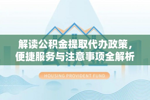 元阳解读公积金提取代办政策，便捷服务与注意事项全解析