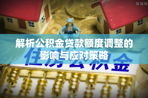 元阳解析公积金贷款额度调整的影响与应对策略
