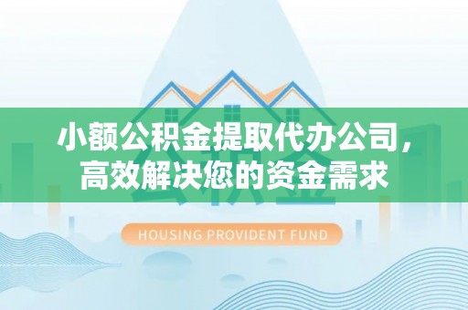 元阳小额公积金提取代办公司，高效解决您的资金需求