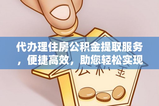 元阳代办理住房公积金提取服务，便捷高效，助您轻松实现资金规划