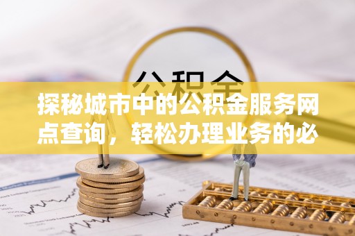 元阳探秘城市中的公积金服务网点查询，轻松办理业务的必备指南