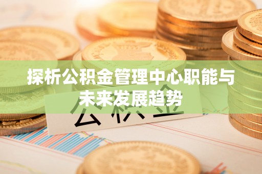 元阳探析公积金管理中心职能与未来发展趋势