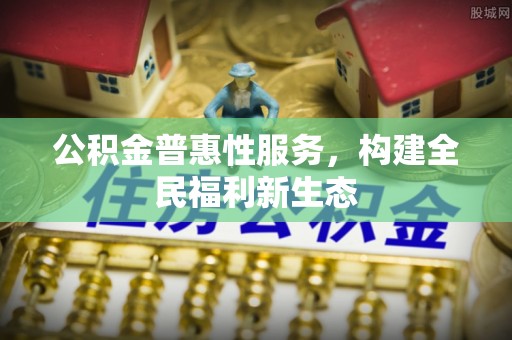 元阳公积金普惠性服务，构建全民福利新生态