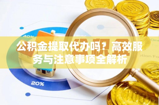 元阳公积金提取代办吗？高效服务与注意事项全解析