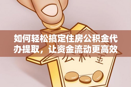 元阳如何轻松搞定住房公积金代办提取，让资金流动更高效