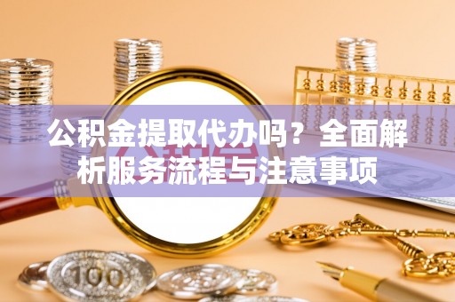 元阳公积金提取代办吗？全面解析服务流程与注意事项