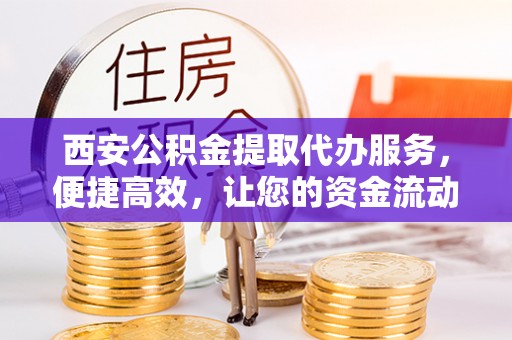 元阳西安公积金提取代办服务，便捷高效，让您的资金流动无忧
