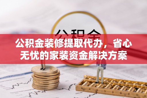 元阳公积金装修提取代办，省心无忧的家装资金解决方案