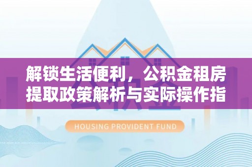 元阳解锁生活便利，公积金租房提取政策解析与实际操作指南