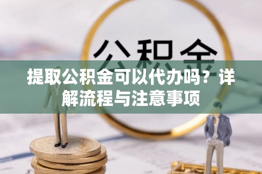 元阳提取公积金可以代办吗？详解流程与注意事项