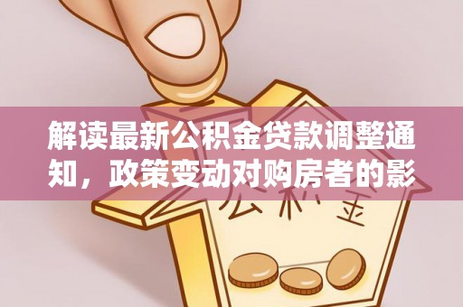 元阳解读最新公积金贷款调整通知，政策变动对购房者的影响