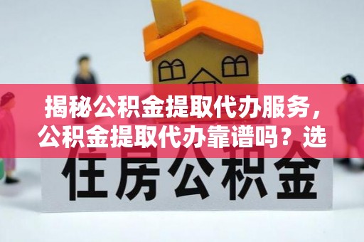 元阳揭秘公积金提取代办服务，公积金提取代办靠谱吗？选择需谨慎