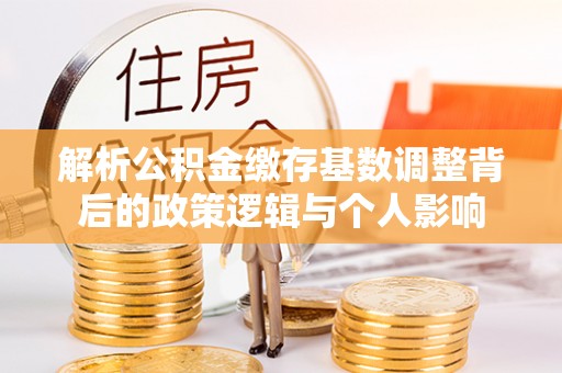 元阳解析公积金缴存基数调整背后的政策逻辑与个人影响