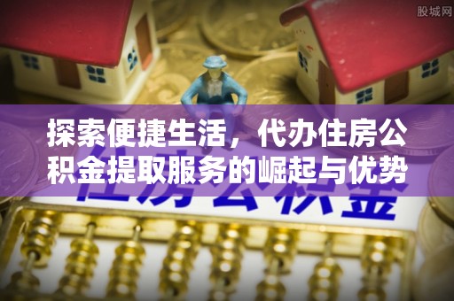 元阳探索便捷生活，代办住房公积金提取服务的崛起与优势