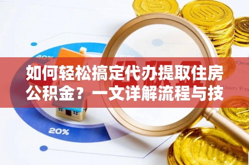 元阳如何轻松搞定代办提取住房公积金？一文详解流程与技巧