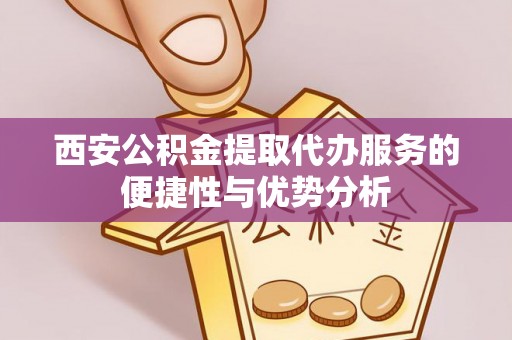 元阳西安公积金提取代办服务的便捷性与优势分析