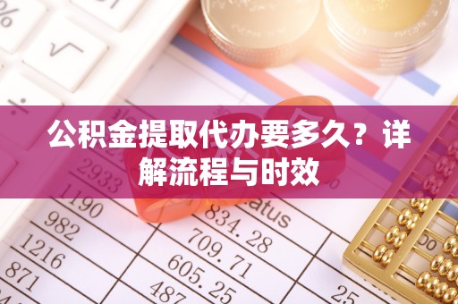 元阳公积金提取代办要多久？详解流程与时效