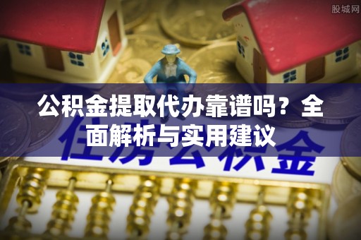 元阳公积金提取代办靠谱吗？全面解析与实用建议