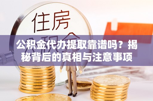 元阳公积金代办提取靠谱吗？揭秘背后的真相与注意事项