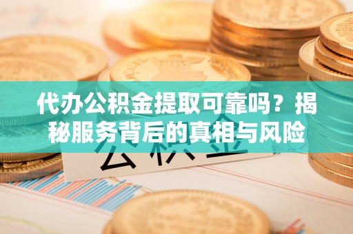 元阳代办公积金提取可靠吗？揭秘服务背后的真相与风险