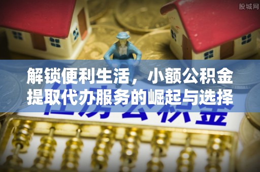 元阳解锁便利生活，小额公积金提取代办服务的崛起与选择