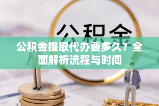 元阳公积金提取代办要多久？全面解析流程与时间