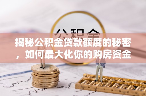 元阳揭秘公积金贷款额度的秘密，如何最大化你的购房资金