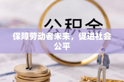 元阳保障劳动者未来，促进社会公平