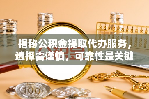 元阳揭秘公积金提取代办服务，选择需谨慎，可靠性是关键
