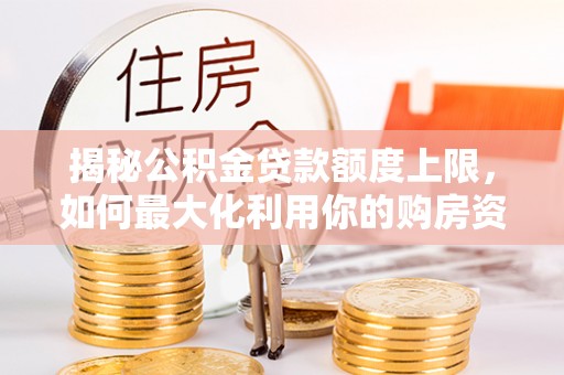 元阳揭秘公积金贷款额度上限，如何最大化利用你的购房资金？