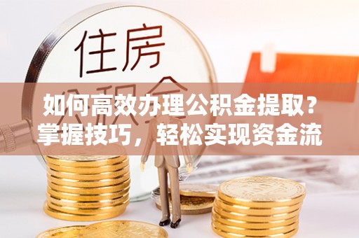 元阳如何高效办理公积金提取？掌握技巧，轻松实现资金流动