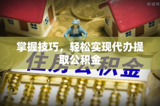 元阳掌握技巧，轻松实现代办提取公积金