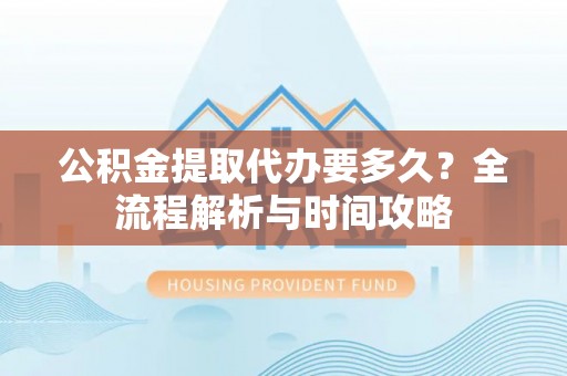 元阳公积金提取代办要多久？全流程解析与时间攻略