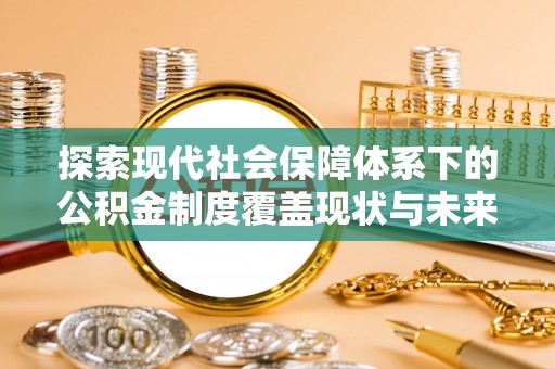 元阳探索现代社会保障体系下的公积金制度覆盖现状与未来发展