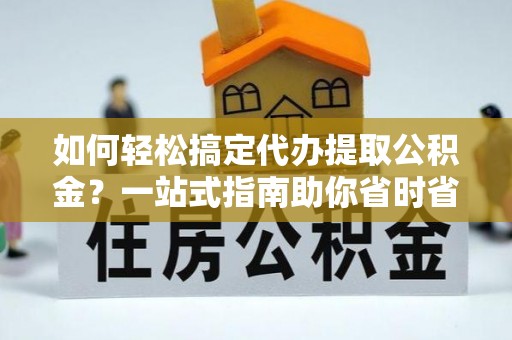 元阳如何轻松搞定代办提取公积金？一站式指南助你省时省心