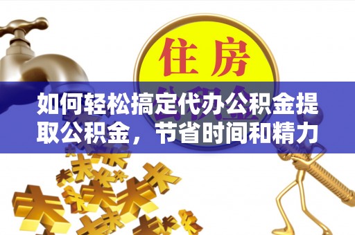 元阳如何轻松搞定代办公积金提取公积金，节省时间和精力的秘密武器