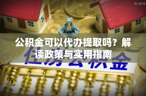 元阳公积金可以代办提取吗？解读政策与实用指南
